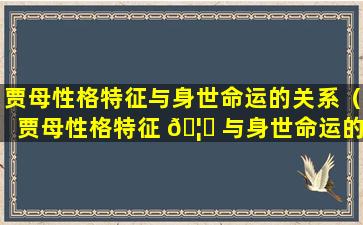 贾母性格特征与身世命运的关系（贾母性格特征 🦍 与身世命运的关系是什么）